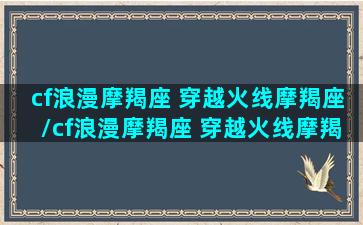 cf浪漫摩羯座 穿越火线摩羯座/cf浪漫摩羯座 穿越火线摩羯座-我的网站